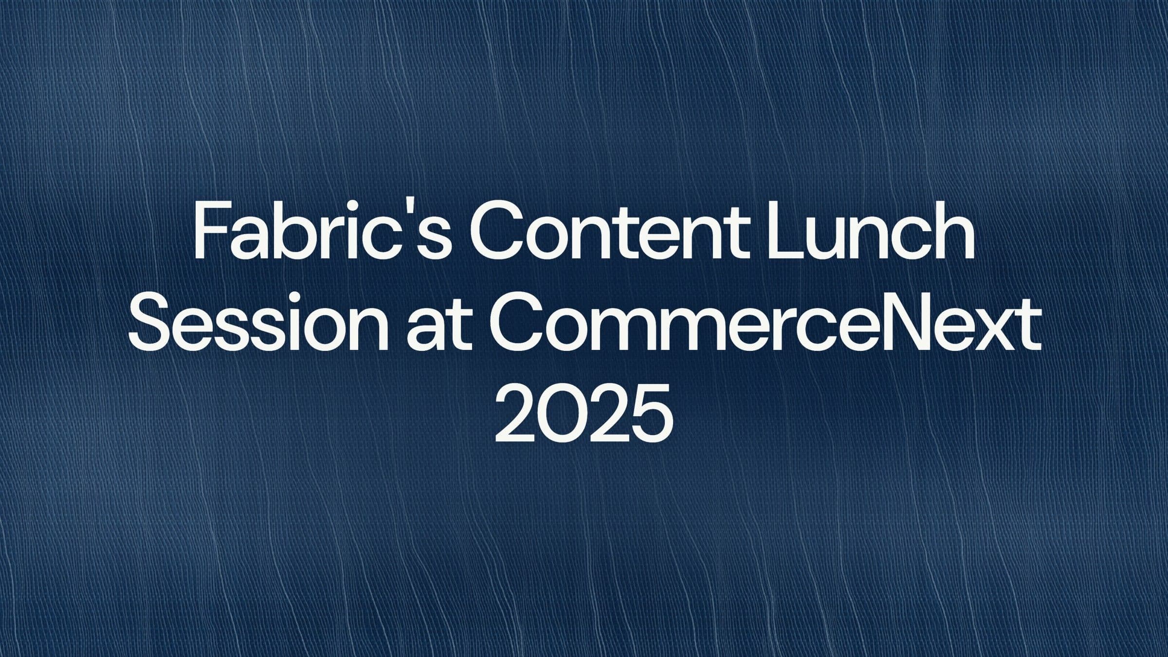 Fabric's Content Lunch Session at CommerceNext 2025
